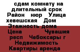 сдам комнату на длительный срок › Район ­ нюр › Улица ­ хевешская › Дом ­ 15 › Этажность дома ­ 5 › Цена ­ 4 500 - Чувашия респ., Чебоксары г. Недвижимость » Квартиры аренда   . Чувашия респ.,Чебоксары г.